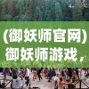 (御妖师官网)御妖师游戏，奇幻世界的探险之旅