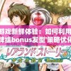 探索游戏新鲜体验：如何利用'兰岛物语牌组bonus发型'策略优化您的游戏战斗力