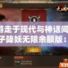 游走于现代与神话间，七子降妖无限余额版：揭秘奇幻世界中的降妖秘籍与守护人间真理的历程