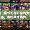 真三国快打官方全新更新发布，重磅要点揭秘，为玩家打造更具战略深度的策略战斗体验
