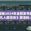 探秘2024年全新发布的《凡人御灵传》激活码：如何获取并有效提升你的游戏体验