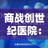 商战创世纪医院：医疗中的现代化改革与科技手段结合的挑战与机遇