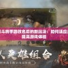 探索和理解斗将手游改名后的新玩法：如何适应并利用变化提高游戏体验
