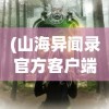 (山海异闻录官方客户端)山海异闻录官方网站——探寻神秘世界的门户