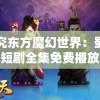 探究东方魔幻世界：蜀山神话短剧全集免费播放，体验唯美剑侠奇缘