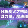 详细分析战火之初角色强度：以力量、魔法和防御三要素全面比较各角色实力差异