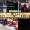 迎接烽火重燃，魔域传说4波斯战记全新大剧情开启，全服勇士公测收人归队
