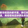 在繁华喧嚣的都市里，我们好好相遇，再慢慢地品味彼此的生活