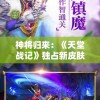 神将归来：《天堂战记》独占新皮肤，欢迎神赵云的华丽回归，再掀翻天覆地之战