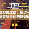 玩转刀尖之间：探讨一把刀跳来跳去的跑酷游戏中的创新机制与比赛策略