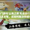 网络热门游戏'山海之痕'无法运行，玩家急求解决方案，该如何解决和避免此类问题的出现？