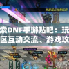 探索DNF手游贴吧：玩家社区互动交流、游戏攻略分享与手游版本更新之深度解读
