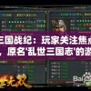 三国战纪：玩家关注焦点，原名'乱世三国志'的游戏是否已经更改名字？