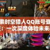 探索时空猎人QQ账号登录版：一次深度体验未来科技与历史冒险的奇妙结合