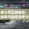 探讨战争公约王牌使命：挑战传统战场战略与动态决策分析的重要性