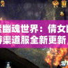 探索幽魂世界：倩女幽魂手游渠道服全新更新，开启神秘冒险之旅
