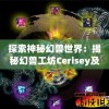探索神秘幻兽世界：揭秘幻兽工坊Cerisey及其独特的魔法制作艺术