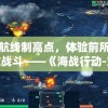 掌控航线制高点，体验前所未有刺激战斗——《海战行动-策略海战手游》宏大战役详细战略解析