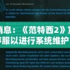 重磅消息：《范特西2》宣布将暂时停服以进行系统维护，影响居民日常游戏体验