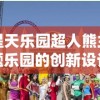 星天乐园超人熊主题乐园的创新设计与操作模式分析，给游客带来独特游乐体验