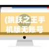 (跳跃之王手机版无账号登录可以玩吗)跳跃之王手机版无账号登录，轻松游戏，无需繁琐注册流程