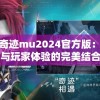 探秘奇迹mu2024官方版：游戏特色与玩家体验的完美结合，引领全新游戏潮流