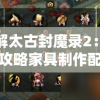 详解太古封魔录2：深度攻略家具制作配方，游戏中高级家具打造技巧大揭秘