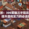 深度解析：300英雄三千院攻略全攻略，提升游戏实力的必读指南
