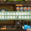 详解食之契约角色强度排行：谁是最强大的角色？角色间战斗力优势对比及攻略分析