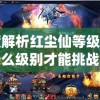 深度解析红尘仙等级：揭秘什么级别才能挑战神秘的红尘仙探寻身世之谜