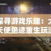 探寻游戏乐趣：大天使绝迹重生玩法解析与角色养成攻略