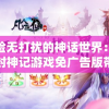 体验无打扰的神话世界：凡人封神记游戏免广告版带你尽享纯粹游戏乐趣
