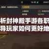 深度解析封神殿手游各职业优缺点，指导玩家如何更好地根据个人喜好选择合适职业