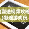 (默途视频攻略)默途游戏玩法指南及常见问题解答