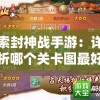 探索封神战手游：详细分析哪个关卡图最好爆出强大的血戦武器