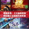 修炼至尊：《大仙侠修真模拟器》引领现代青年重现江湖武侠梦