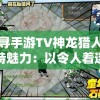 探寻手游TV神龙猎人的独特魅力：以令人着迷的角色与情节深度解析游戏精髓