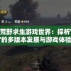 走进荒野求生游戏世界：探析'绝地莽荒'的多版本发展与游戏体验差异
