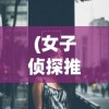 (女子侦探推理社第一季)女子侦探推理社，解锁女性智慧与推理魅力的独特舞台