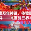 探索万年神话，体验超凡战斗——《百战三界2H5》开启全新游戏模式带你步上顶级武道之路