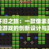 重温怀旧之旅：一款像素勇者探索冒险游戏的创新设计与玩家体验深度复盘