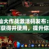 修仙大作战激活码发布：如何获得并使用，提升你的传奇修仙之路