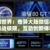 探索未知世界：奇异大陆微信小游戏引领玩家挑战极限，互动创新体验引爆社交圈