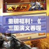 重磅福利！《三国演义吞噬修改版》零元宝大抽奖活动来袭，更有神秘大奖等你来夺！