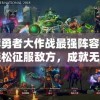 推荐勇者大作战最强阵容：让你轻松征服敌方，成就无敌战绩的秘密攻略