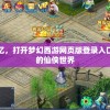 引领经典回忆，打开梦幻西游网页版登录入口体验不一样的仙侠世界