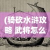 (骑砍水浒攻略 武将怎么进队)骑砍水浒全面攻略，从入门到精通