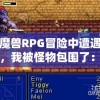 在魔兽RPG冒险中遭遇困境，我被怪物包围了：如何运用策略和技巧获得生存机会