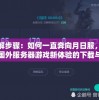 详解步骤：如何一直奔向月日服，探索国外服务器游戏新体验的下载与安装过程