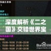 深度解析《二之国》交错世界宝箱位置：带你完美探索史诗级幻想冒险地图